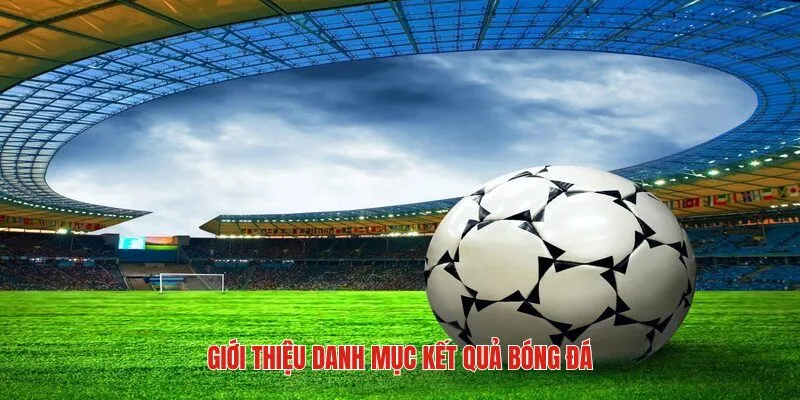 Sơ lược đôi nét chung về danh mục kết quả trận đấu bóng đá